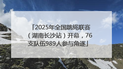 2025年全国跳绳联赛（湖南长沙站）开幕，76支队伍989人参与角逐