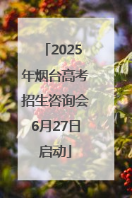 2025年烟台高考招生咨询会6月27日启动