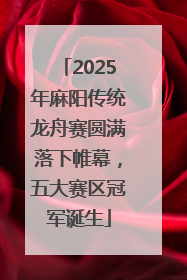 2025年麻阳传统龙舟赛圆满落下帷幕，五大赛区冠军诞生