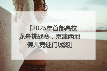 2025年首都高校龙舟挑战赛，京津两地健儿竞速门城湖