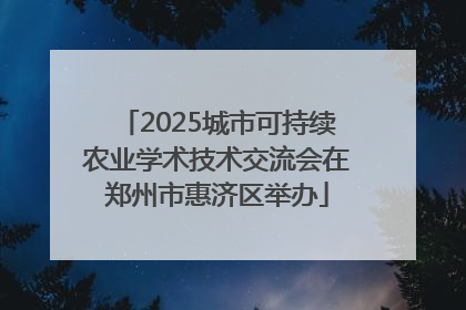 2025城市可持续农业学术技术交流会在郑州市惠济区举办