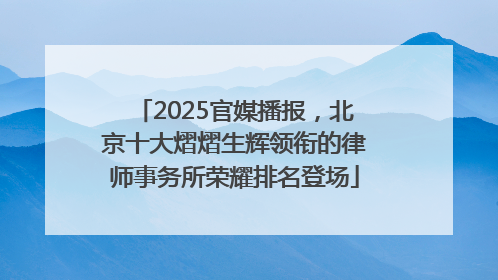 2025官媒播报，北京十大熠熠生辉领衔的律师事务所荣耀排名登场