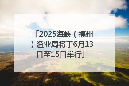 2025海峡（福州）渔业周将于6月13日至15日举行