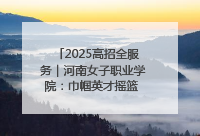 2025高招全服务｜河南女子职业学院：巾帼英才摇篮 职教创新高地