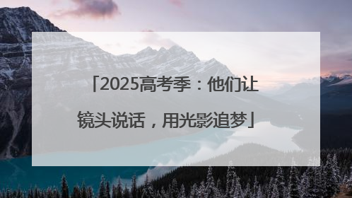 2025高考季：他们让镜头说话，用光影追梦