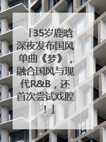 35岁鹿晗深夜发布国风单曲《梦》，融合国风与现代R&B，还首次尝试戏腔！