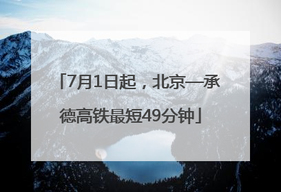 7月1日起，北京—承德高铁最短49分钟