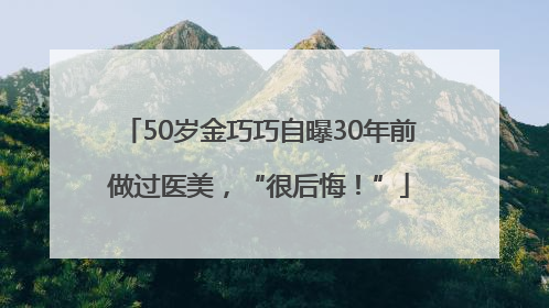 50岁金巧巧自曝30年前做过医美，“很后悔！”