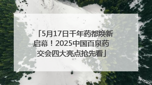 5月17日千年药都焕新启幕！2025中国百泉药交会四大亮点抢先看