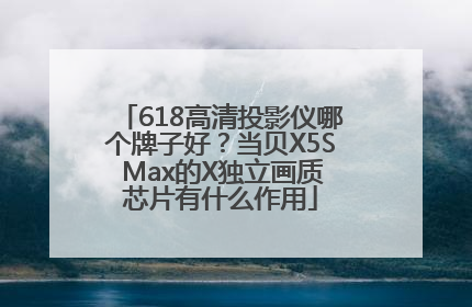 618高清投影仪哪个牌子好？当贝X5S Max的X独立画质芯片有什么作用