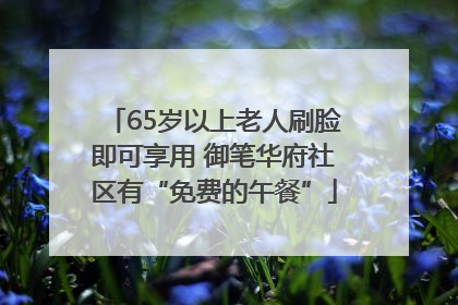 65岁以上老人刷脸即可享用 御笔华府社区有“免费的午餐”