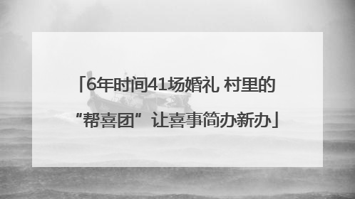 6年时间41场婚礼 村里的“帮喜团”让喜事简办新办
