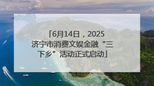 6月14日，2025济宁市消费文娱金融“三下乡”活动正式启动