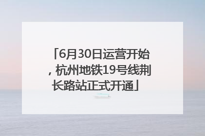 6月30日运营开始，杭州地铁19号线荆长路站正式开通