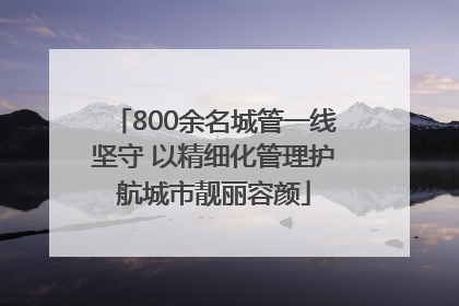 800余名城管一线坚守 以精细化管理护航城市靓丽容颜