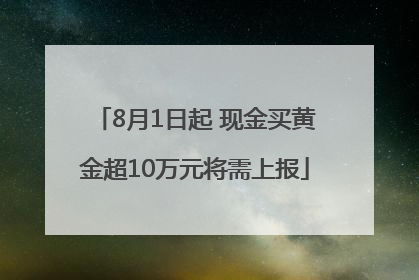 8月1日起 现金买黄金超10万元将需上报