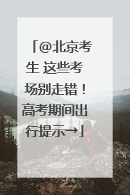 @北京考生 这些考场别走错！高考期间出行提示→