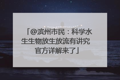 @滨州市民：科学水生生物放生放流有讲究 官方详解来了