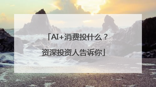 AI+消费投什么？资深投资人告诉你