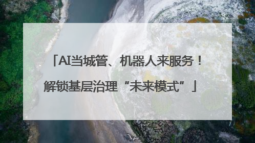 AI当城管、机器人来服务！解锁基层治理“未来模式”