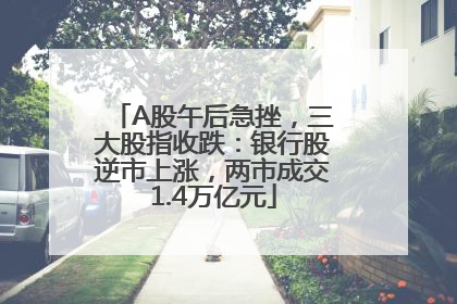 A股午后急挫，三大股指收跌：银行股逆市上涨，两市成交1.4万亿元