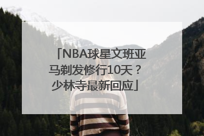 NBA球星文班亚马剃发修行10天？少林寺最新回应