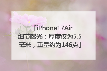 iPhone17Air细节曝光：厚度仅为5.5毫米，重量约为146克
